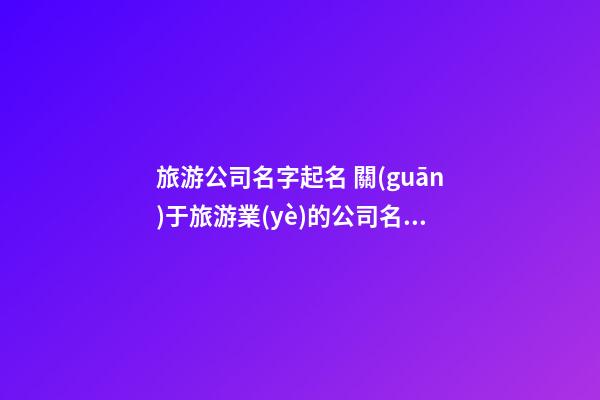 旅游公司名字起名 關(guān)于旅游業(yè)的公司名字